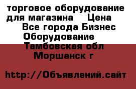 торговое оборудование для магазина  › Цена ­ 100 - Все города Бизнес » Оборудование   . Тамбовская обл.,Моршанск г.